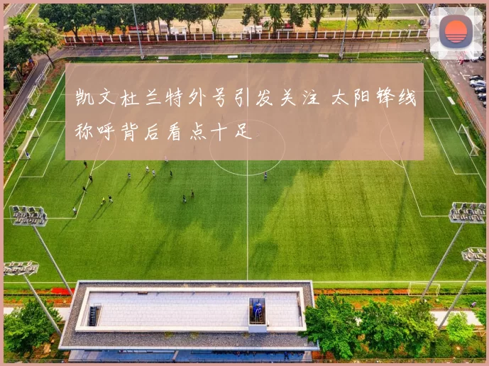 凯文杜兰特外号引发关注 太阳锋线称呼背后看点十足