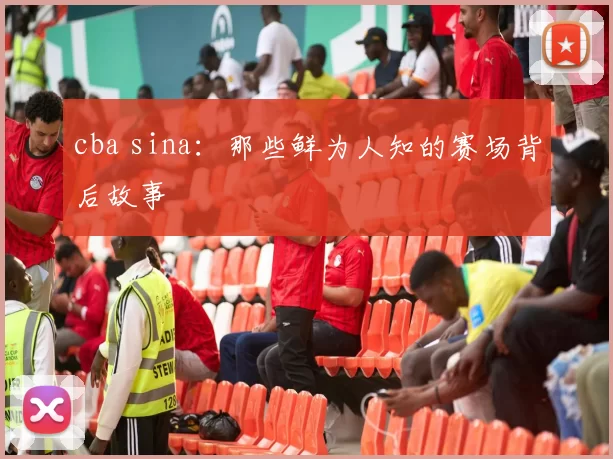 cba sina：那些鲜为人知的赛场背后故事