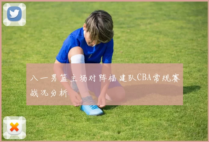 八一男篮主场对阵福建队CBA常规赛战况分析