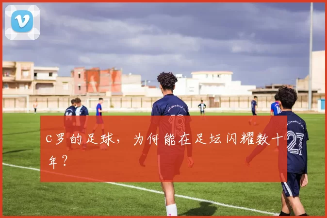 c罗的足球，为何能在足坛闪耀数十年？