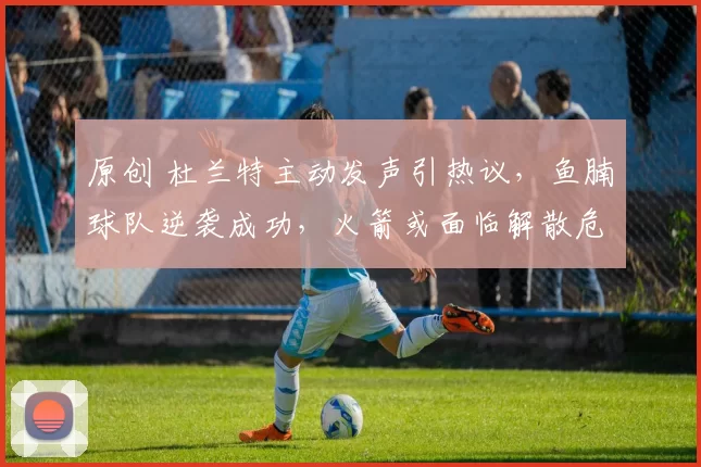 原创 杜兰特主动发声引热议，鱼腩球队逆袭成功，火箭或面临解散危机