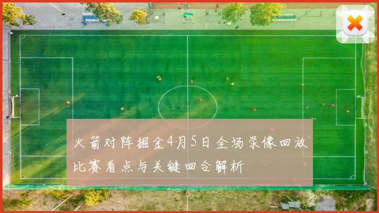 火箭对阵掘金4月5日全场录像回放比赛看点与关键回合解析