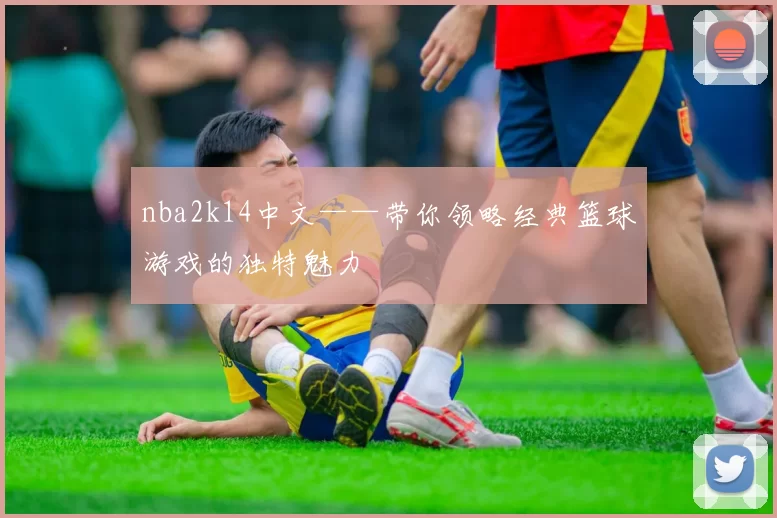 nba2k14中文——带你领略经典篮球游戏的独特魅力