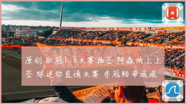 原创 欧冠1_8决赛抽签 阿森纳上上签 球迷称直通决赛 夺冠赔率遥遥领先