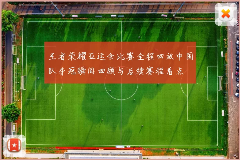 王者荣耀亚运会比赛全程回放中国队夺冠瞬间回顾与后续赛程看点