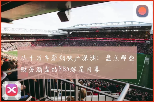 从千万年薪到破产深渊：盘点那些财务崩盘的NBA球星内幕